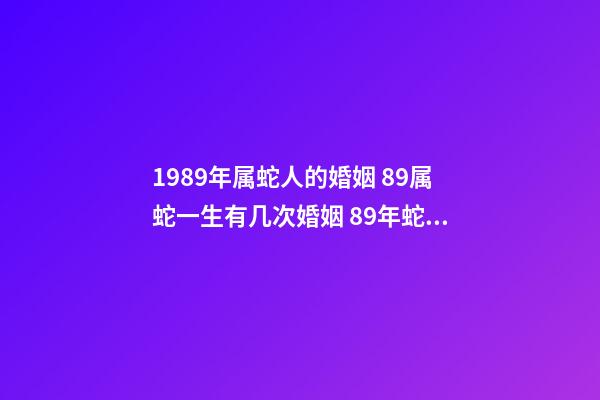 1989年属蛇人的婚姻 89属蛇一生有几次婚姻 89年蛇婚姻分析-第1张-观点-玄机派